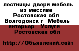 лестницы двери мебель из массива - Ростовская обл., Волгодонск г. Мебель, интерьер » Услуги   . Ростовская обл.